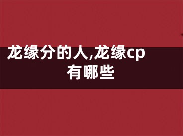 龙缘分的人,龙缘cp有哪些