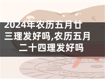 2024年农历五月廿三理发好吗,农历五月二十四理发好吗