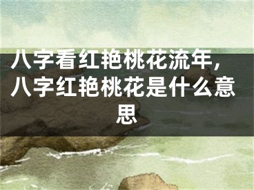 八字看红艳桃花流年,八字红艳桃花是什么意思
