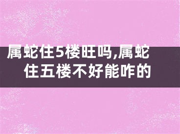 属蛇住5楼旺吗,属蛇住五楼不好能咋的