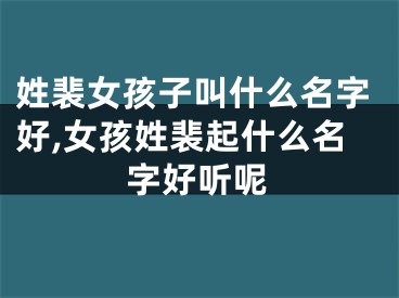 姓裴女孩子叫什么名字好,女孩姓裴起什么名字好听呢