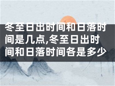 冬至日出时间和日落时间是几点,冬至日出时间和日落时间各是多少