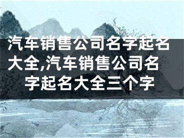 汽车销售公司名字起名大全,汽车销售公司名字起名大全三个字