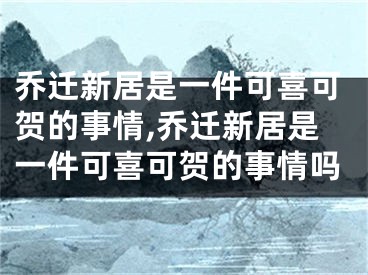 乔迁新居是一件可喜可贺的事情,乔迁新居是一件可喜可贺的事情吗
