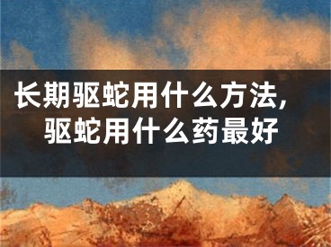 长期驱蛇用什么方法,驱蛇用什么药最好