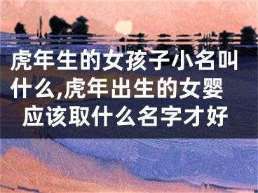 虎年生的女孩子小名叫什么,虎年出生的女婴应该取什么名字才好
