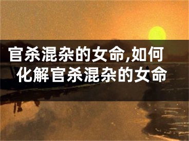 官杀混杂的女命,如何化解官杀混杂的女命