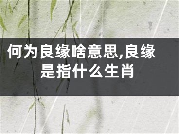 何为良缘啥意思,良缘是指什么生肖