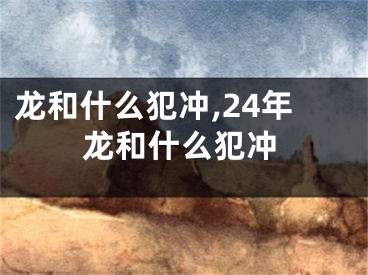 龙和什么犯冲,24年龙和什么犯冲