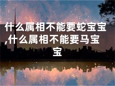 什么属相不能要蛇宝宝,什么属相不能要马宝宝