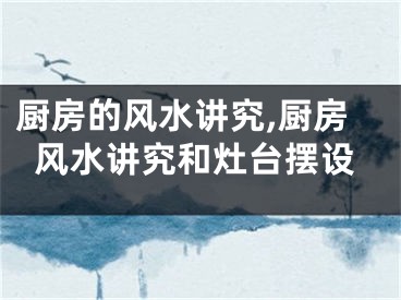 厨房的风水讲究,厨房风水讲究和灶台摆设