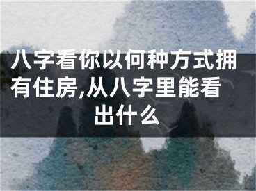 八字看你以何种方式拥有住房,从八字里能看出什么