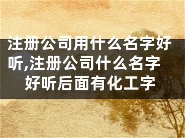 注册公司用什么名字好听,注册公司什么名字好听后面有化工字