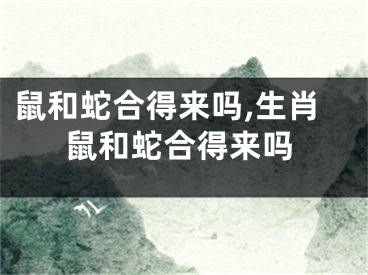鼠和蛇合得来吗,生肖鼠和蛇合得来吗