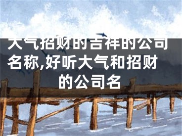 大气招财的吉祥的公司名称,好听大气和招财的公司名