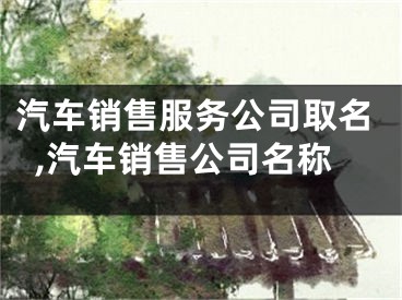 汽车销售服务公司取名,汽车销售公司名称