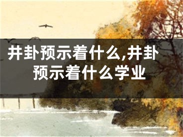 井卦预示着什么,井卦预示着什么学业