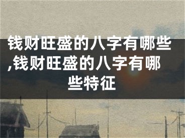 钱财旺盛的八字有哪些,钱财旺盛的八字有哪些特征