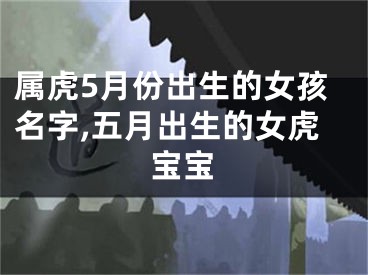属虎5月份出生的女孩名字,五月出生的女虎宝宝