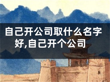 自己开公司取什么名字好,自己开个公司