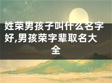 姓荣男孩子叫什么名字好,男孩荣字辈取名大全