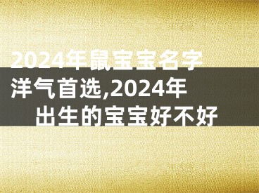 2024年鼠宝宝名字洋气首选,2024年出生的宝宝好不好