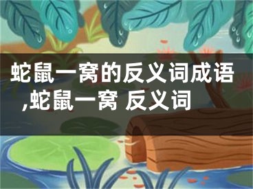 蛇鼠一窝的反义词成语,蛇鼠一窝 反义词