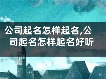 公司起名怎样起名,公司起名怎样起名好听