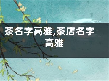茶名字高雅,茶店名字高雅