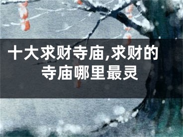 十大求财寺庙,求财的寺庙哪里最灵