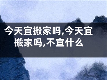 今天宜搬家吗,今天宜搬家吗,不宜什么