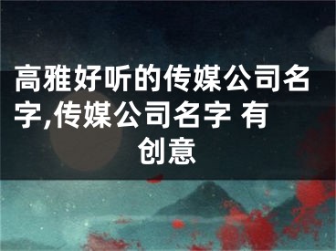 高雅好听的传媒公司名字,传媒公司名字 有创意