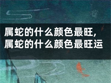属蛇的什么颜色最旺,属蛇的什么颜色最旺运