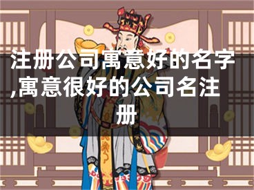 注册公司寓意好的名字,寓意很好的公司名注册