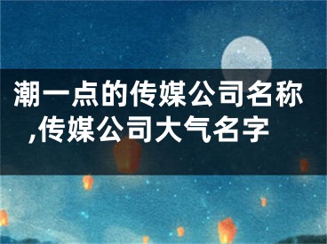 潮一点的传媒公司名称,传媒公司大气名字