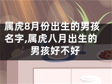 属虎8月份出生的男孩名字,属虎八月出生的男孩好不好