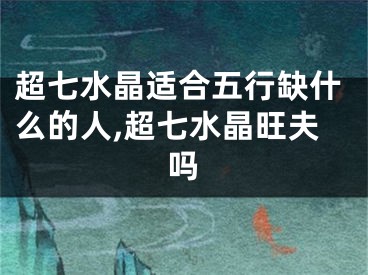 超七水晶适合五行缺什么的人,超七水晶旺夫吗