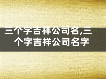 三个字吉祥公司名,三个字吉祥公司名字