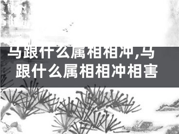 马跟什么属相相冲,马跟什么属相相冲相害