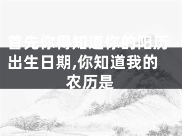 首先你得知道你的阳历出生日期,你知道我的农历是