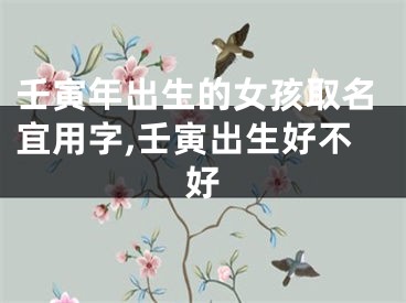 壬寅年出生的女孩取名宜用字,壬寅出生好不好