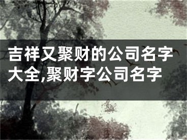 吉祥又聚财的公司名字大全,聚财字公司名字