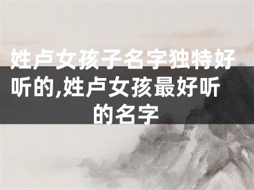 姓卢女孩子名字独特好听的,姓卢女孩最好听的名字