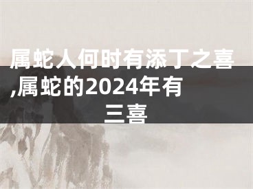 属蛇人何时有添丁之喜,属蛇的2024年有三喜
