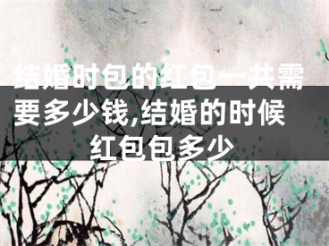 结婚时包的红包一共需要多少钱,结婚的时候红包包多少