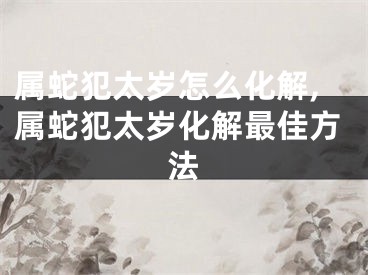 属蛇犯太岁怎么化解,属蛇犯太岁化解最佳方法