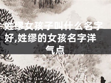 姓缪女孩子叫什么名字好,姓缪的女孩名字洋气点