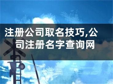 注册公司取名技巧,公司注册名字查询网
