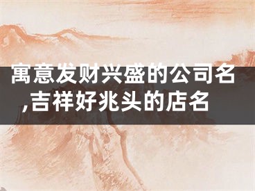 寓意发财兴盛的公司名,吉祥好兆头的店名