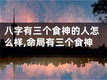 八字有三个食神的人怎么样,命局有三个食神